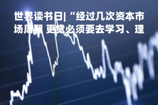 世界读书日|“经过几次资本市场周期 更觉必须要去学习、理解基本功”泓德基金王克玉推荐《投资最重要的事》