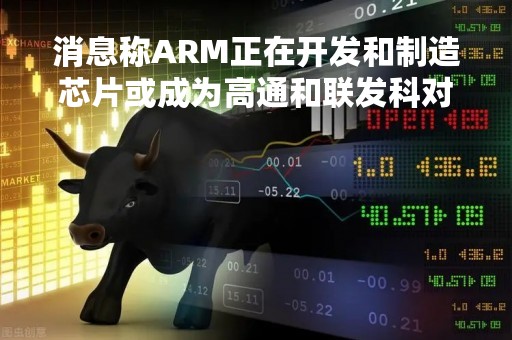 消息称ARM正在开发和制造芯片或成为高通和联发科对手
