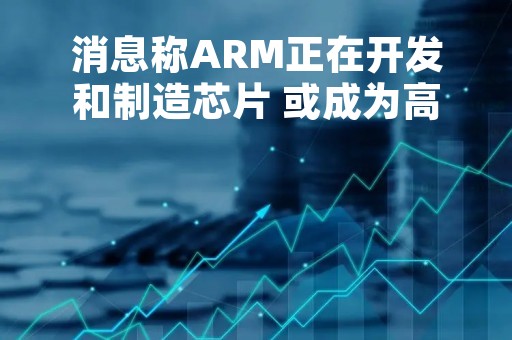 消息称ARM正在开发和制造芯片 或成为高通和联发科对手