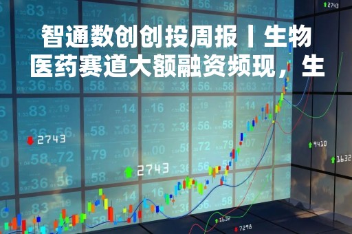 智通数创创投周报丨生物医药赛道大额融资频现，生工生物获20亿首轮战略融资