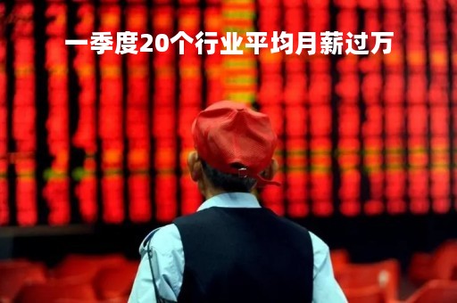 一季度20个行业平均月薪过万