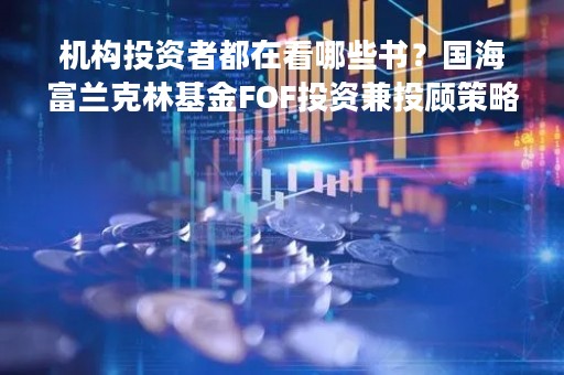 机构投资者都在看哪些书？国海富兰克林基金FOF投资兼投顾策略副总监吴弦推荐《了凡四训》