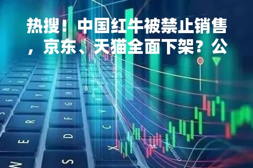 热搜！中国红牛被禁止销售，京东、天猫全面下架？公司最新回应了