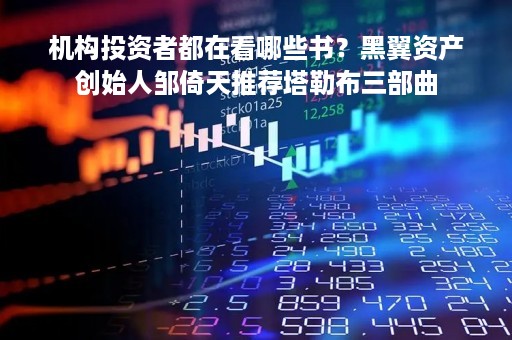 机构投资者都在看哪些书？黑翼资产创始人邹倚天推荐塔勒布三部曲
