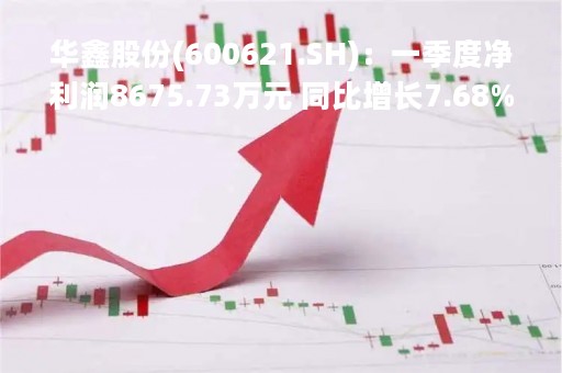 华鑫股份(600621.SH)：一季度净利润8675.73万元 同比增长7.68%