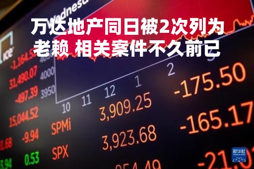 万达地产同日被2次列为老赖 相关案件不久前已被分别强制执行
