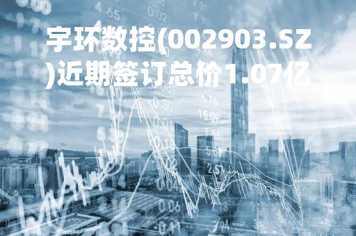 宇环数控(002903.SZ)近期签订总价1.07亿元设备合同
