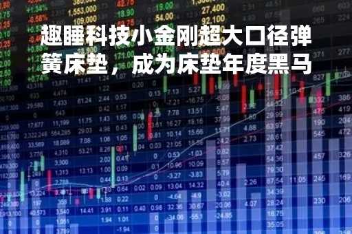 趣睡科技小金刚超大口径弹簧床垫，成为床垫年度黑马