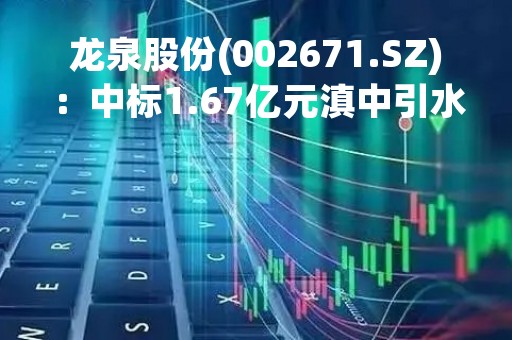 龙泉股份(002671.SZ)：中标1.67亿元滇中引水二期配套工程PCCP管及管件采购项目