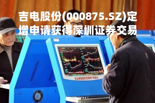 吉电股份(000875.SZ)定增申请获得深圳证券交易所受理