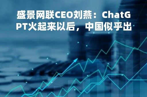 盛景网联CEO刘燕：ChatGPT火起来以后，中国似乎出现了“百模大战”