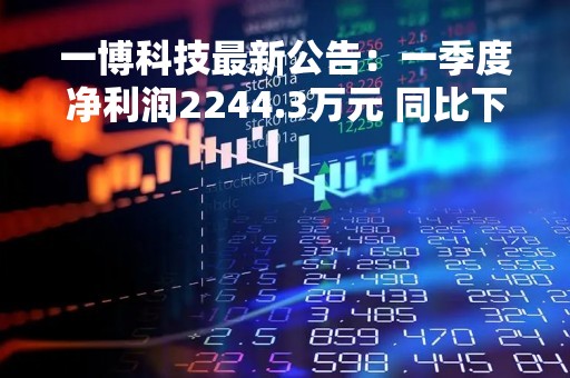 一博科技最新公告：一季度净利润2244.3万元 同比下降14.95%
