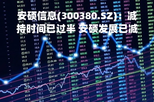 安硕信息(300380.SZ)：减持时间已过半 安硕发展已减持合计135.73万股