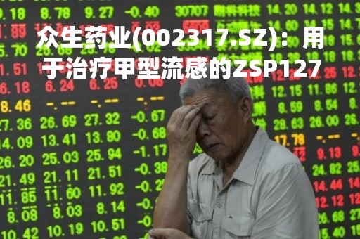众生药业(002317.SZ)：用于治疗甲型流感的ZSP1273片Ⅲ期临床研究已完成全部病例数入组