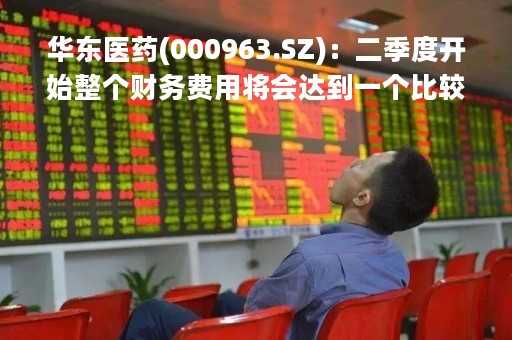 华东医药(000963.SZ)：二季度开始整个财务费用将会达到一个比较稳定的水平 费率会持续下降