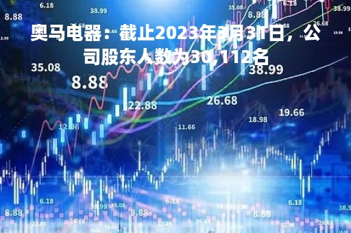 奥马电器：截止2023年3月31日，公司股东人数为30,112名