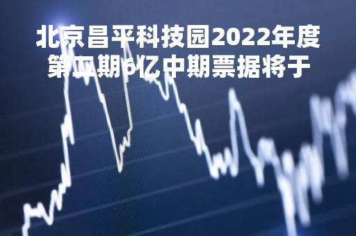 北京昌平科技园2022年度第二期6亿中期票据将于5月5日付息