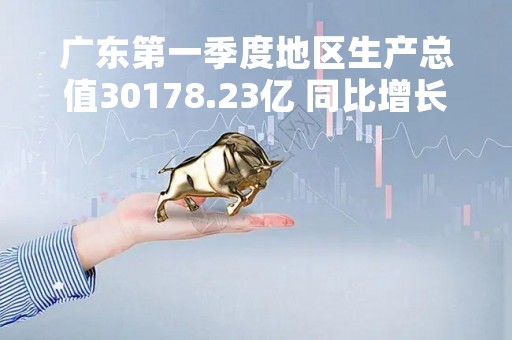 广东第一季度地区生产总值30178.23亿 同比增长4.0%