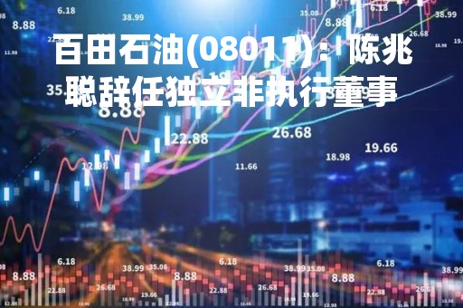百田石油(08011)：陈兆聪辞任独立非执行董事