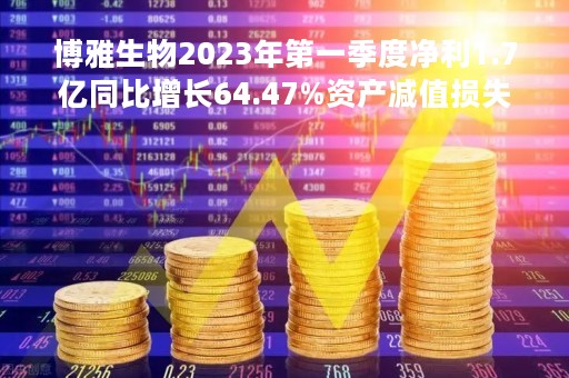 博雅生物2023年第一季度净利1.7亿同比增长64.47%资产减值损失减少
