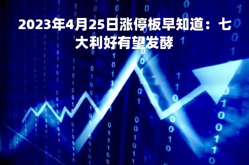 2023年4月25日涨停板早知道：七大利好有望发酵