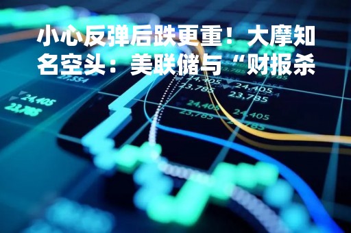 小心反弹后跌更重！大摩知名空头：美联储与“财报杀”将夹击美股