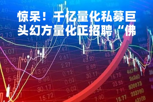 惊呆！千亿量化私募巨头幻方量化正招聘“佛学人才”？公司回应：不属实，目前正积极吸纳AGI方向人才