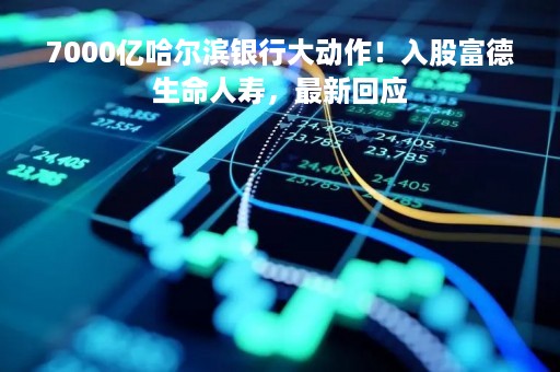 7000亿哈尔滨银行大动作！入股富德生命人寿，最新回应