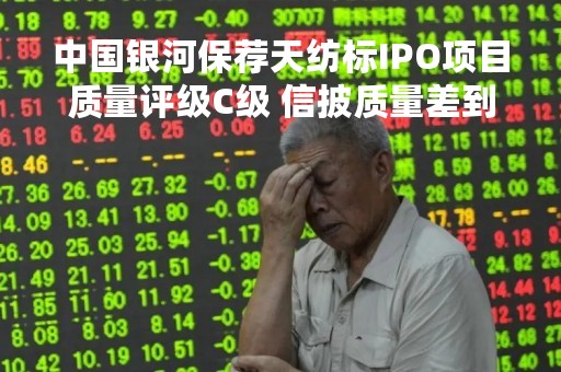 中国银河保荐天纺标IPO项目质量评级C级 信披质量差到被监管