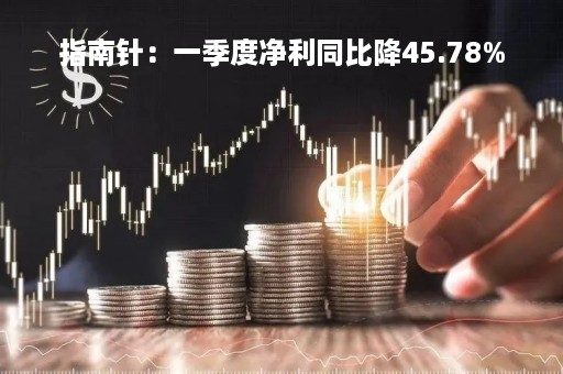 指南针：一季度净利同比降45.78%