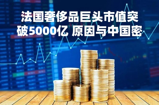 法国奢侈品巨头市值突破5000亿 原因与中国密不可分