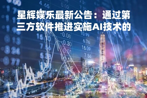星辉娱乐最新公告：通过第三方软件推进实施AI技术的应用 不直接拥有相关技术