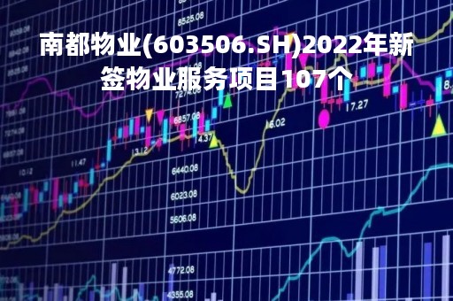 南都物业(603506.SH)2022年新签物业服务项目107个