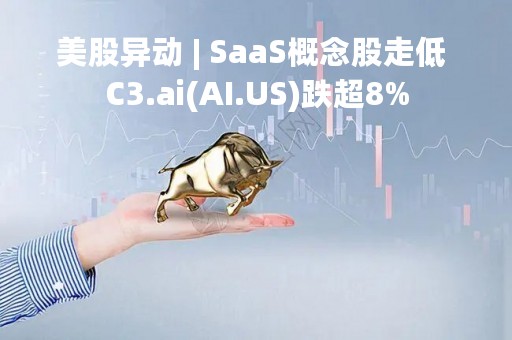 美股异动 | SaaS概念股走低 C3.ai(AI.US)跌超8%