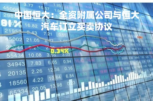 中国恒大：全资附属公司与恒大汽车订立买卖协议