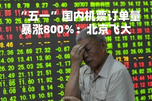 “五一”国内机票订单量暴涨800％：北京飞大理近8000元