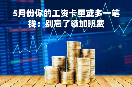 5月份你的工资卡里或多一笔钱：别忘了领加班费