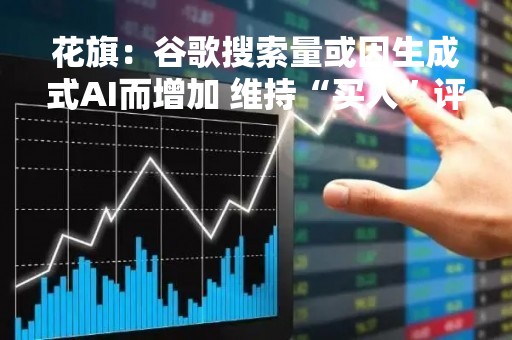 花旗：谷歌搜索量或因生成式AI而增加 维持“买入”评级