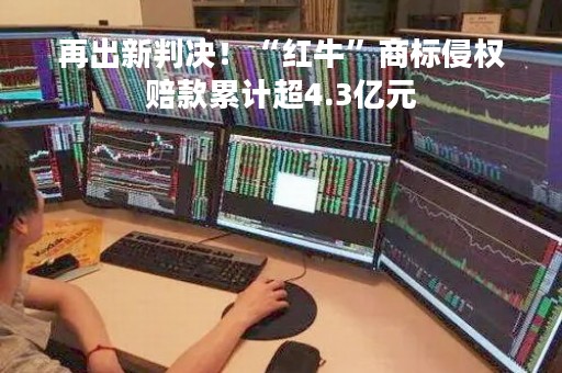 再出新判决！“红牛”商标侵权赔款累计超4.3亿元