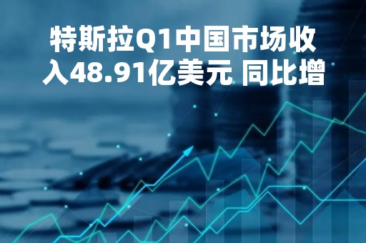 特斯拉Q1中国市场收入48.91亿美元 同比增长5%