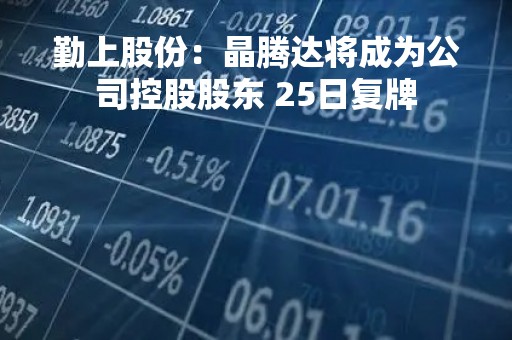 勤上股份：晶腾达将成为公司控股股东 25日复牌