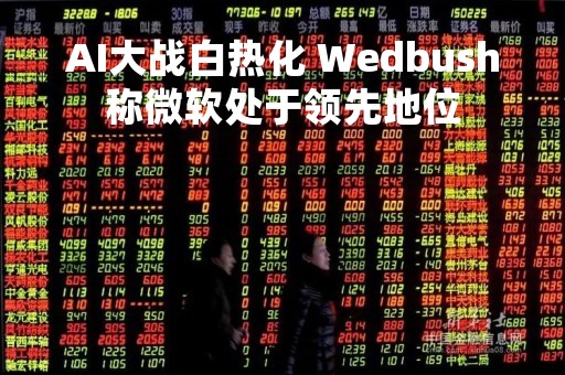 AI大战白热化 Wedbush称微软处于领先地位