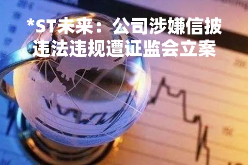 *ST未来：公司涉嫌信披违法违规遭证监会立案