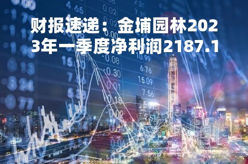 财报速递：金埔园林2023年一季度净利润2187.15万元，总体财务状况良好