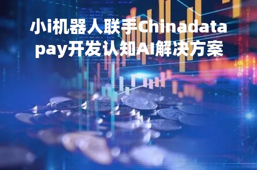 小i机器人联手Chinadatapay开发认知AI解决方案