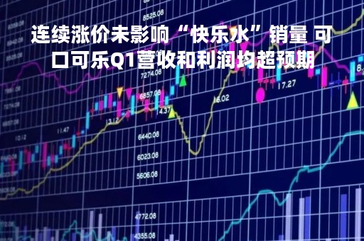 连续涨价未影响“快乐水”销量 可口可乐Q1营收和利润均超预期
