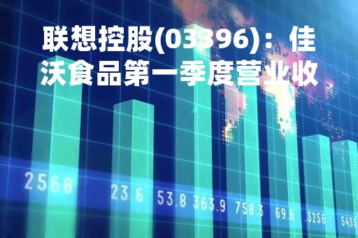 联想控股(03396)：佳沃食品第一季度营业收入约14.57亿元，同比增长19.13%