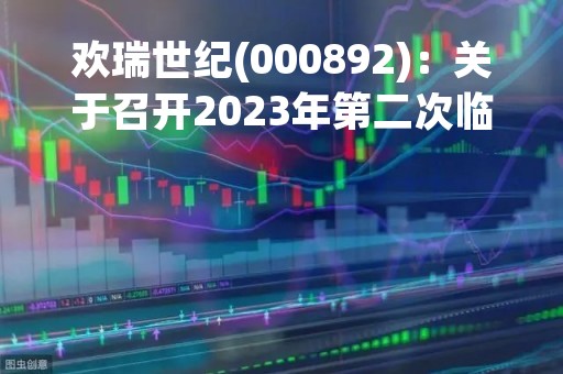 欢瑞世纪(000892)：关于召开2023年第二次临时股东大会，审议关于实际控制人（董事长兼总经理）增持计划变更的提案