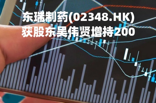 东瑞制药(02348.HK)获股东吴伟贤增持200万股