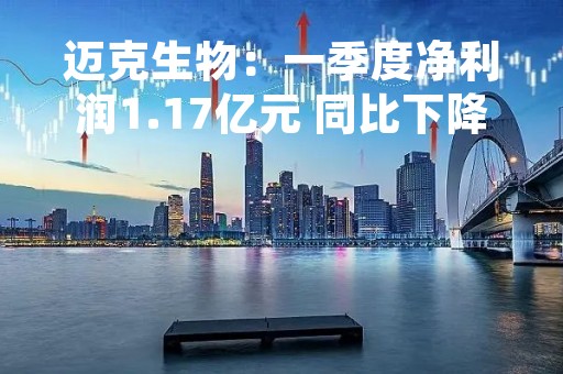 迈克生物：一季度净利润1.17亿元 同比下降42.10%